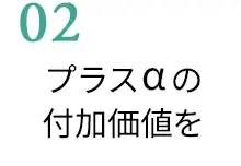 02　プラスαの付加価値を